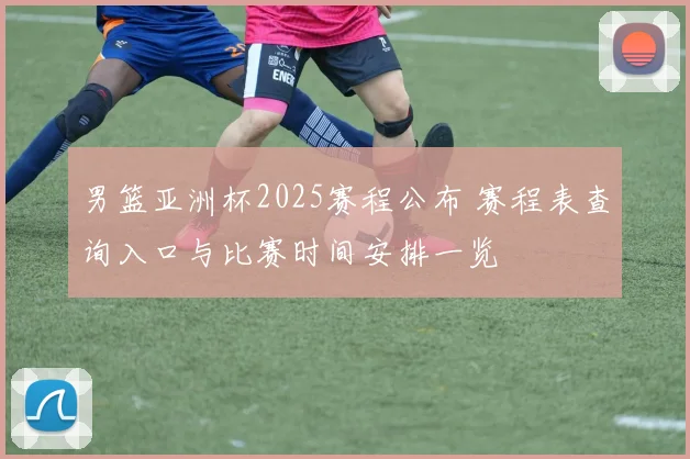 男篮亚洲杯2025赛程公布 赛程表查询入口与比赛时间安排一览