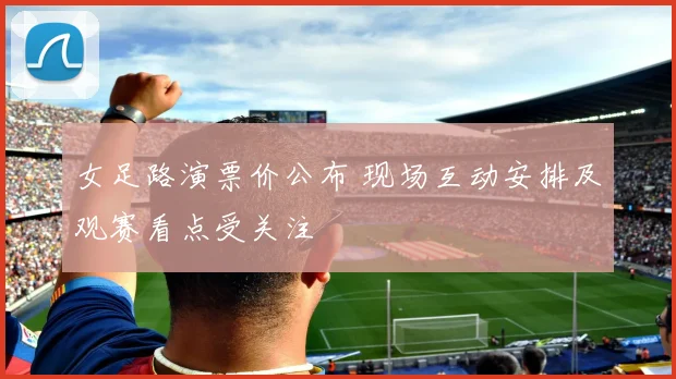 女足路演票价公布 现场互动安排及观赛看点受关注