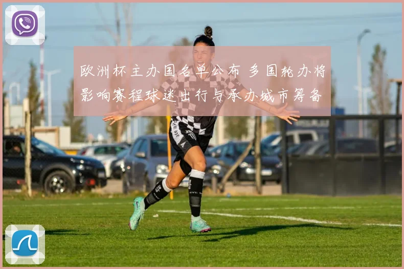 欧洲杯主办国名单公布 多国轮办将影响赛程球迷出行与承办城市筹备