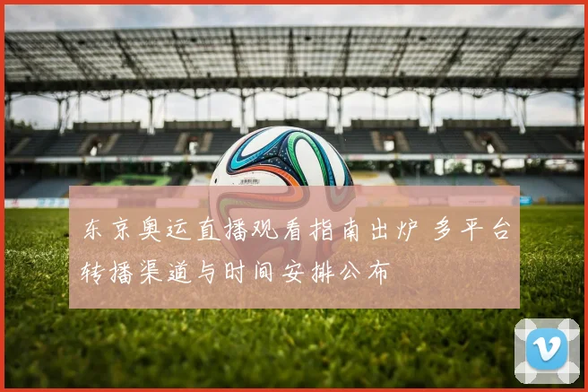东京奥运直播观看指南出炉 多平台转播渠道与时间安排公布