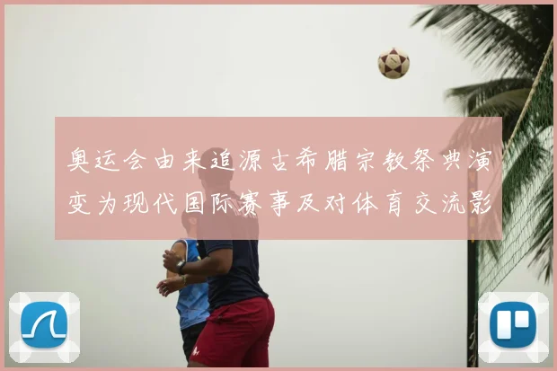 奥运会由来追源古希腊宗教祭典演变为现代国际赛事及对体育交流影响