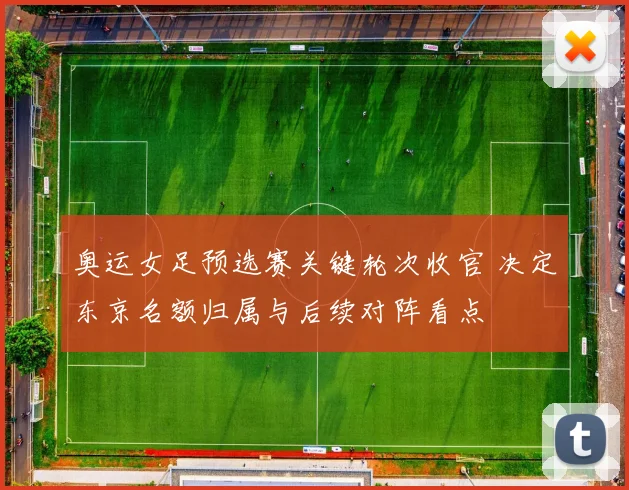 奥运女足预选赛关键轮次收官 决定东京名额归属与后续对阵看点