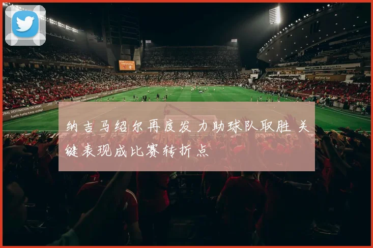 纳吉马绍尔再度发力助球队取胜 关键表现成比赛转折点