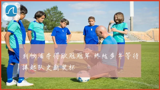 利物浦夺得欧冠冠军 终结多年等待捧起队史新奖杯