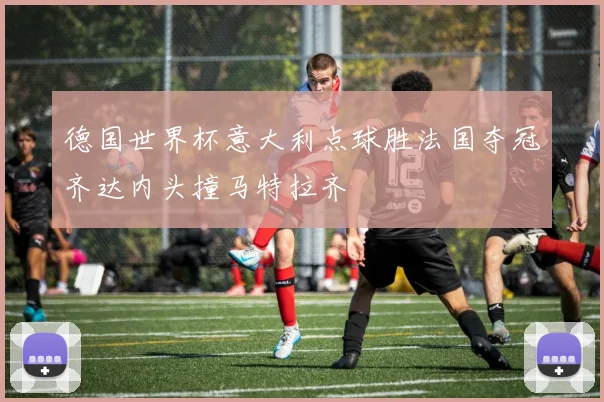 德国世界杯意大利点球胜法国夺冠齐达内头撞马特拉齐