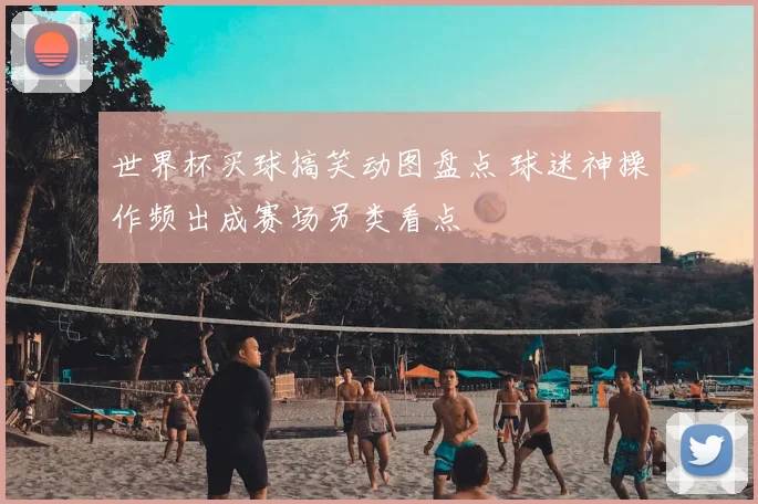 世界杯买球搞笑动图盘点 球迷神操作频出成赛场另类看点