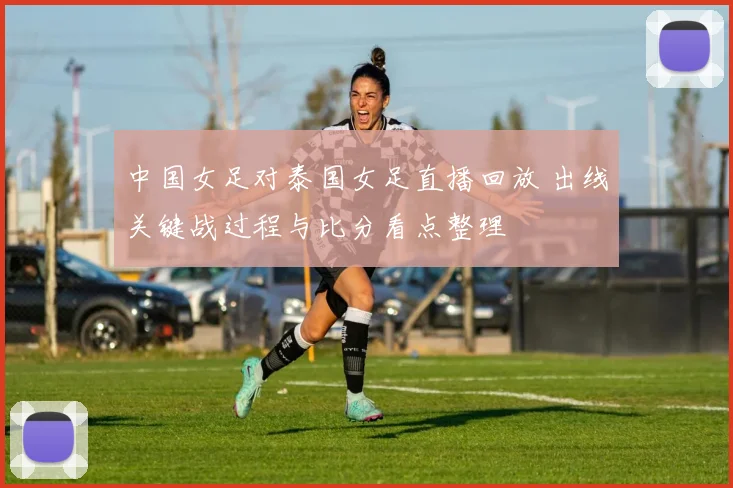 中国女足对泰国女足直播回放 出线关键战过程与比分看点整理