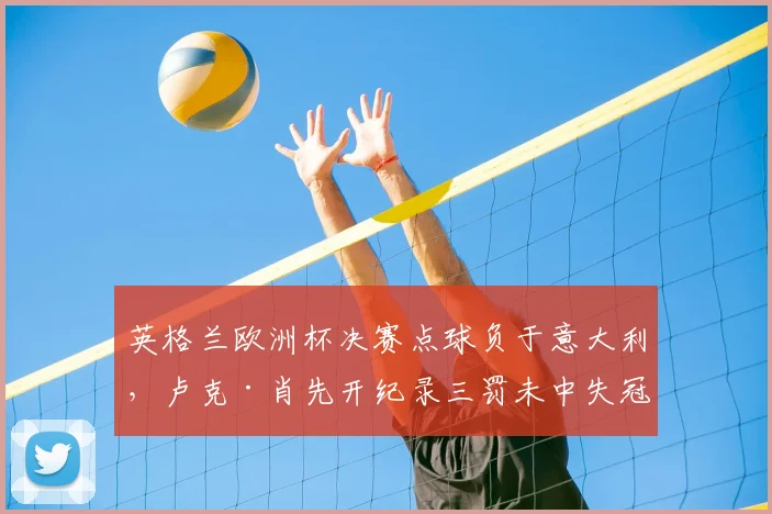 英格兰欧洲杯决赛点球负于意大利，卢克·肖先开纪录三罚未中失冠