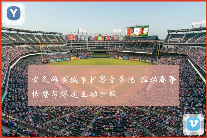 女足路演城市扩容至多地 推动赛事传播与球迷互动升级