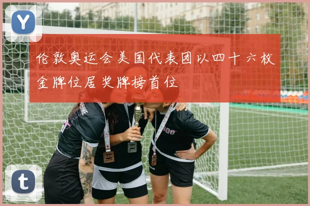 伦敦奥运会美国代表团以四十六枚金牌位居奖牌榜首位