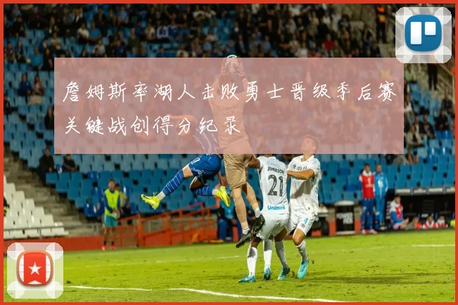 詹姆斯率湖人击败勇士晋级季后赛关键战创得分纪录