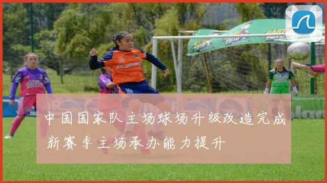 中国国家队主场球场升级改造完成 新赛季主场承办能力提升