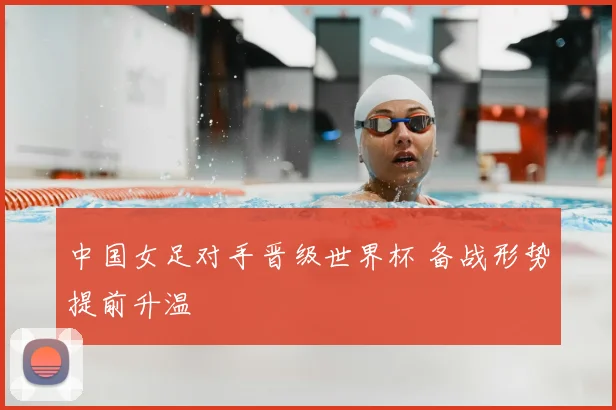 中国女足对手晋级世界杯 备战形势提前升温