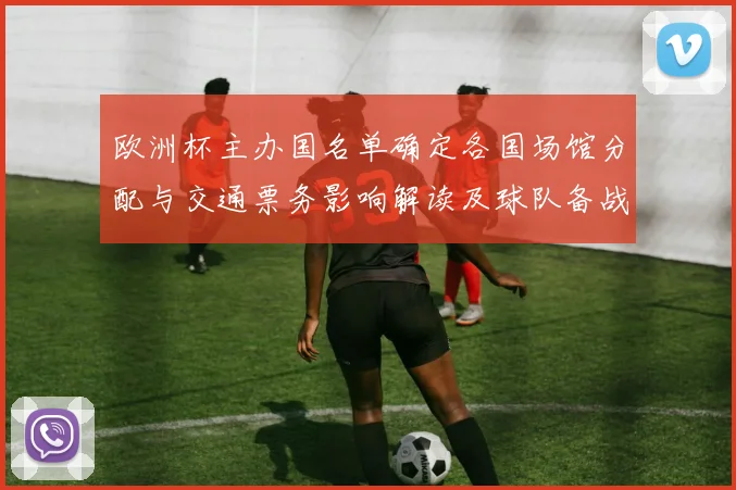 欧洲杯主办国名单确定各国场馆分配与交通票务影响解读及球队备战影响