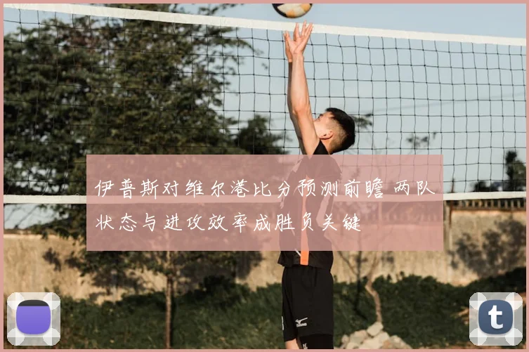 伊普斯对维尔港比分预测前瞻 两队状态与进攻效率成胜负关键