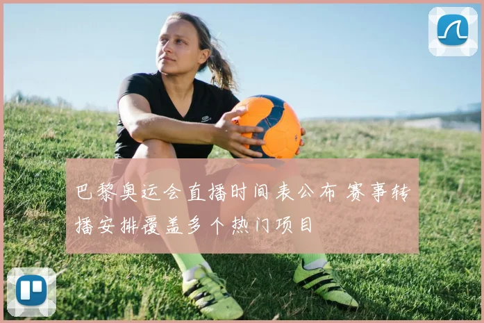 巴黎奥运会直播时间表公布 赛事转播安排覆盖多个热门项目