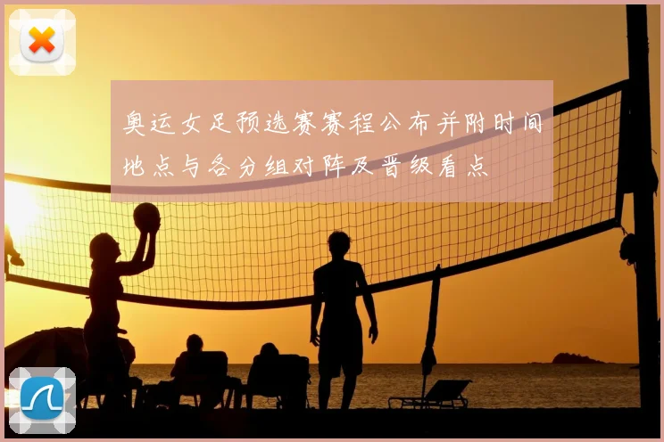奥运女足预选赛赛程公布并附时间地点与各分组对阵及晋级看点