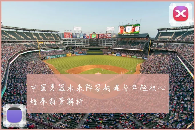 中国男篮未来阵容构建与年轻核心培养前景解析