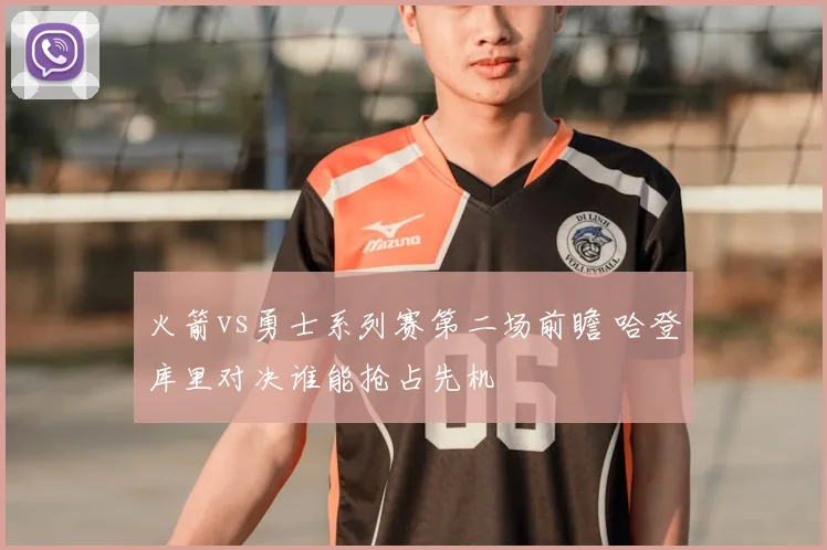 火箭vs勇士系列赛第二场前瞻 哈登库里对决谁能抢占先机