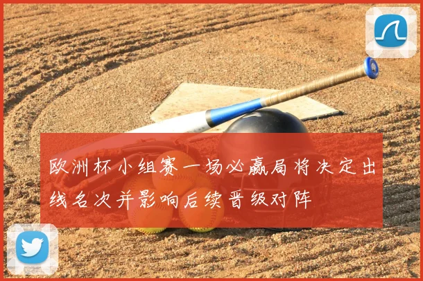 欧洲杯小组赛一场必赢局将决定出线名次并影响后续晋级对阵