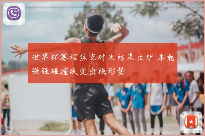 世界杯赛程焦点对决结果出炉 本轮强强碰撞改变出线形势