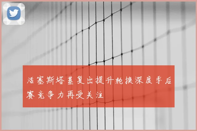 活塞斯塔基复出提升轮换深度季后赛竞争力再受关注