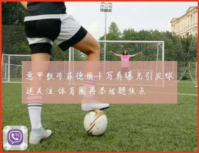 意甲教母菲德丽卡写真曝光引发球迷关注 体育圈再添话题焦点