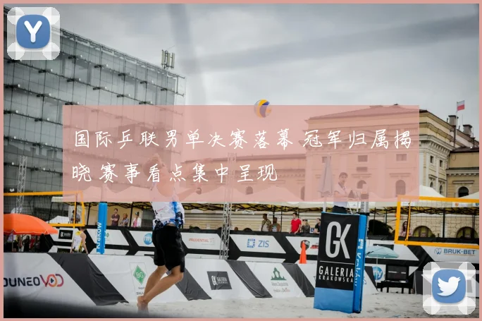 国际乒联男单决赛落幕 冠军归属揭晓 赛事看点集中呈现