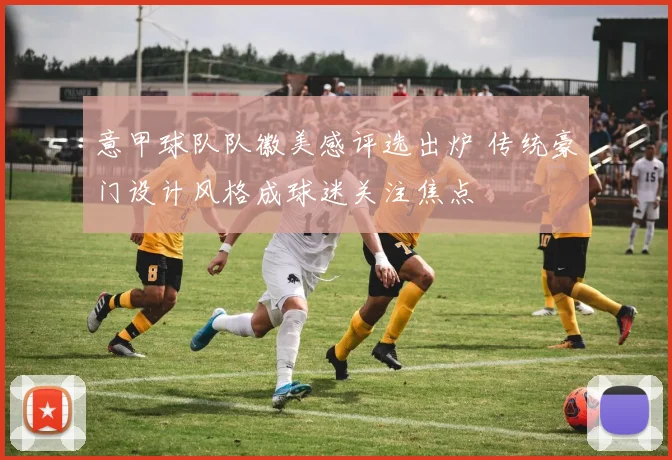 意甲球队队徽美感评选出炉 传统豪门设计风格成球迷关注焦点