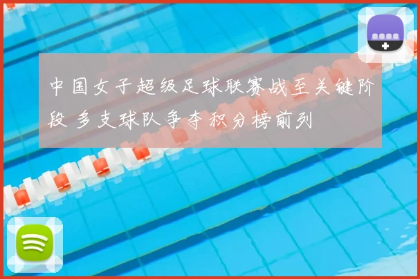 中国女子超级足球联赛战至关键阶段 多支球队争夺积分榜前列