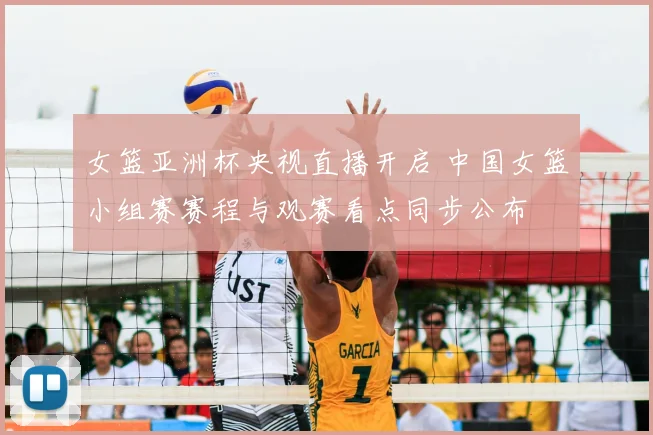 女篮亚洲杯央视直播开启 中国女篮小组赛赛程与观赛看点同步公布
