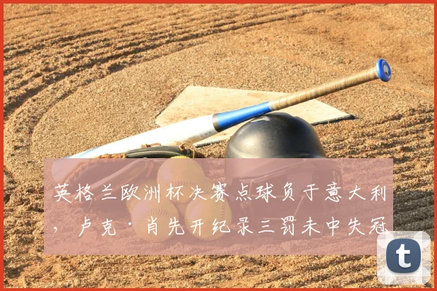 英格兰欧洲杯决赛点球负于意大利，卢克·肖先开纪录三罚未中失冠