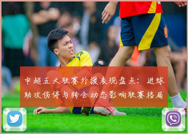 中超五大联赛外援表现盘点：进球助攻伤停与转会动态影响联赛格局