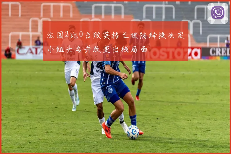 法国2比0击败英格兰攻防转换决定小组头名并改变出线局面
