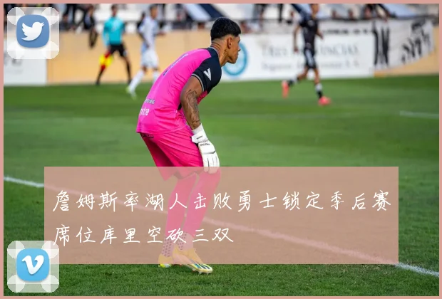 詹姆斯率湖人击败勇士锁定季后赛席位库里空砍三双