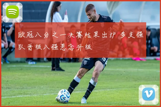 欧冠八分之一决赛结果出炉 多支强队晋级八强悬念升级