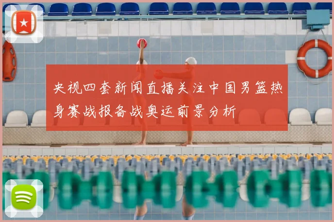 央视四套新闻直播关注中国男篮热身赛战报备战奥运前景分析