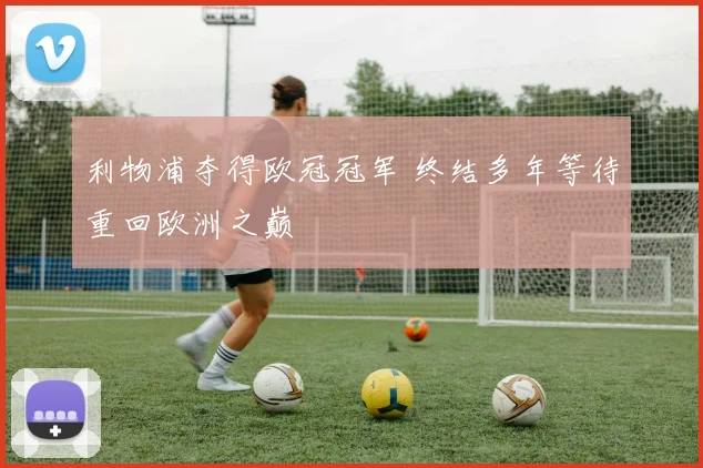 利物浦夺得欧冠冠军 终结多年等待重回欧洲之巅