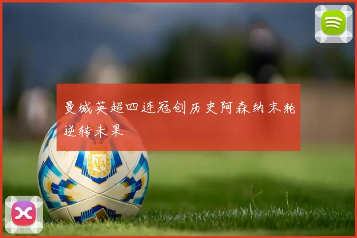 曼城英超四连冠创历史阿森纳末轮逆转未果