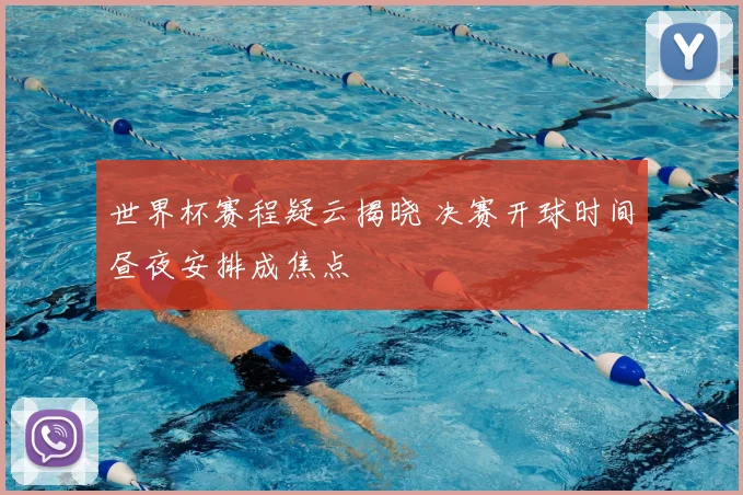 世界杯赛程疑云揭晓 决赛开球时间昼夜安排成焦点