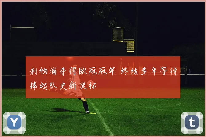 利物浦夺得欧冠冠军 终结多年等待捧起队史新奖杯