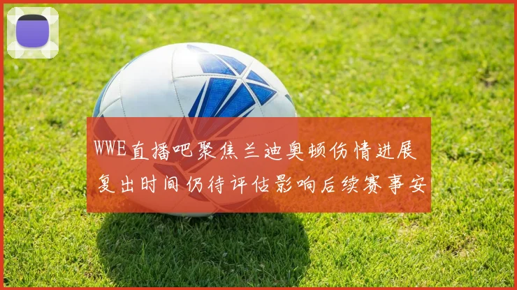 WWE直播吧聚焦兰迪奥顿伤情进展 复出时间仍待评估影响后续赛事安排