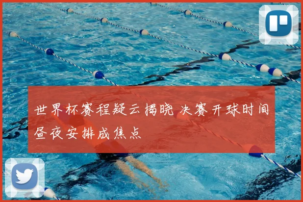 世界杯赛程疑云揭晓 决赛开球时间昼夜安排成焦点