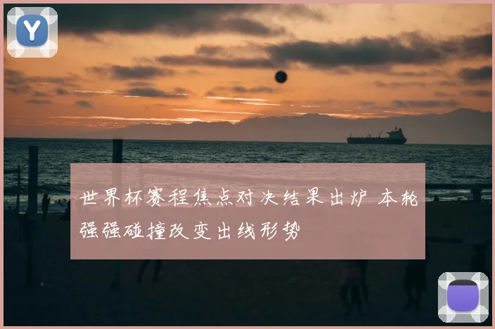 世界杯赛程焦点对决结果出炉 本轮强强碰撞改变出线形势