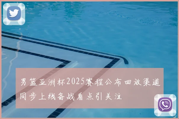 男篮亚洲杯2025赛程公布回放渠道同步上线备战看点引关注