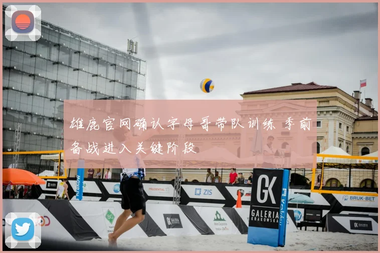 雄鹿官网确认字母哥带队训练 季前备战进入关键阶段