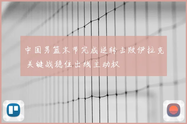 中国男篮末节完成逆转击败伊拉克 关键战稳住出线主动权