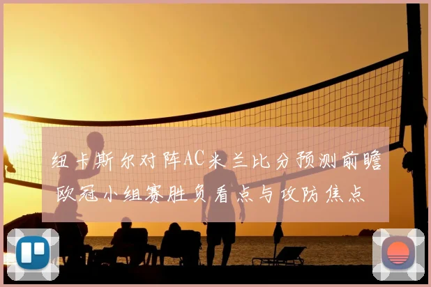 纽卡斯尔对阵AC米兰比分预测前瞻 欧冠小组赛胜负看点与攻防焦点