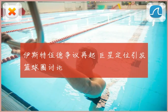 伊斯特伍德争议再起 巨星定位引发篮球圈讨论
