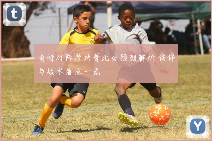 南特对阵摩纳哥比分预测解析 伤停与战术看点一览